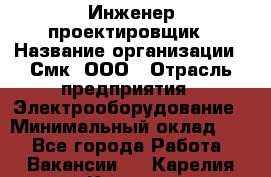 Инженер-проектировщик › Название организации ­ Смк, ООО › Отрасль предприятия ­ Электрооборудование › Минимальный оклад ­ 1 - Все города Работа » Вакансии   . Карелия респ.,Костомукша г.